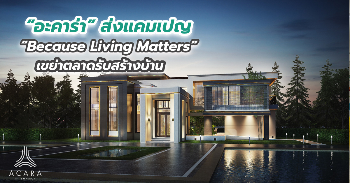 “อะคาร่า” ส่งแคมเปญ “Because Living Matters” เขย่าตลาดรับสร้างบ้าน หวังปั๊มยอดครึ่งหลังปี’ 63 โตตามเป้า