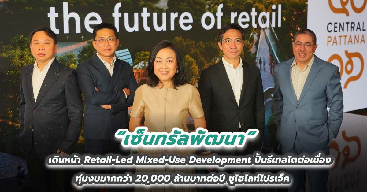 เซ็นทรัลพัฒนา เดินหน้า Retail-Led Mixed-Use Development ปั้นรีเทลโตต่อเนื่อง ทุ่มงบมากกว่า 20,000 ล้านบาทต่อปี ชูไฮไลท์โปรเจ็ค