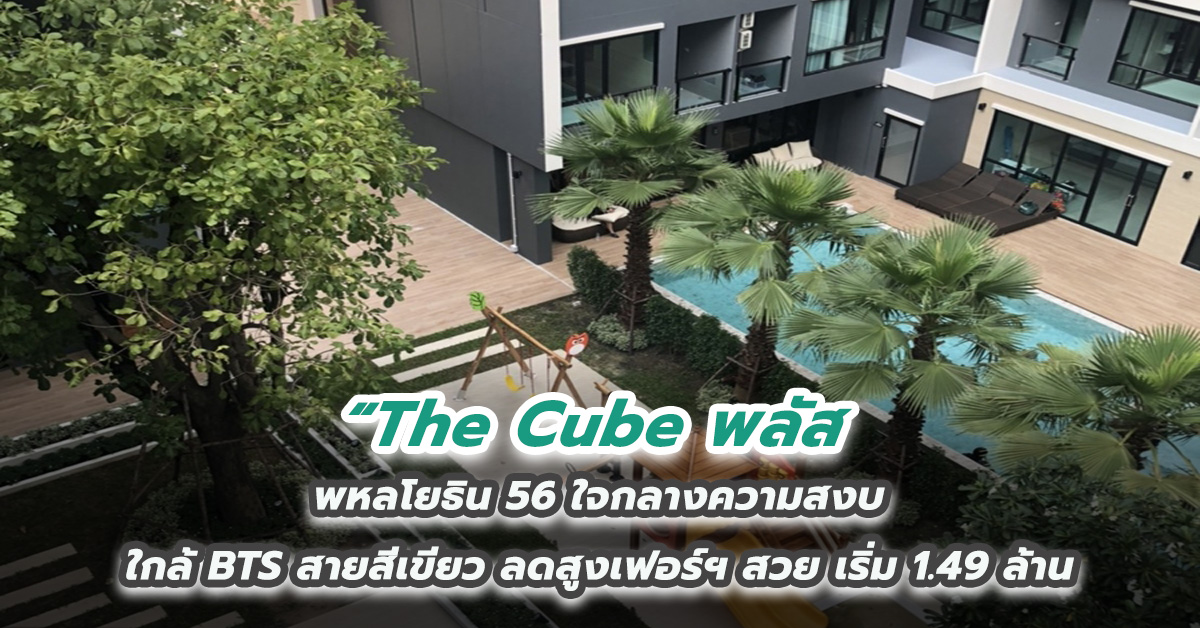 The Cube พลัส พหลโยธิน 56 ใจกลางความสงบ ใกล้ BTS สายสีเขียว ลดสูงเฟอร์ฯ สวย เริ่ม 1.49 ล้าน