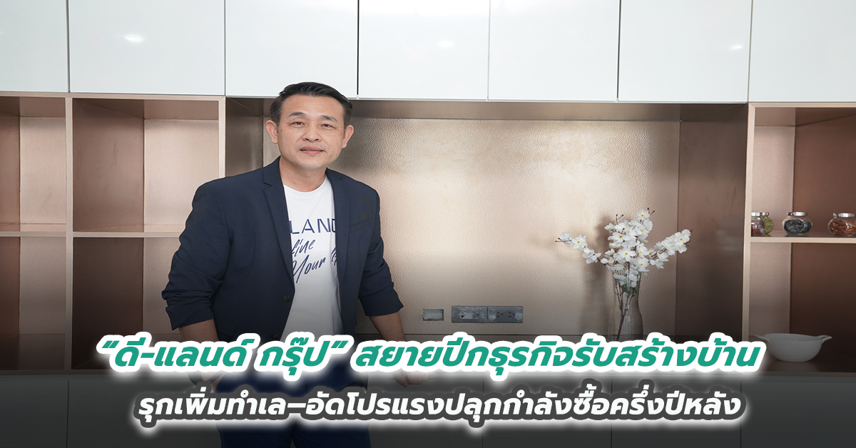 “ดี–แลนด์ กรุ๊ป” สยายปีกธุรกิจรับสร้างบ้าน  รุกเพิ่มทำเล–อัดโปรแรงปลุกกำลังซื้อครึ่งปีหลัง