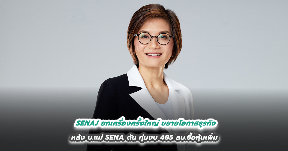 SENAJ ยกเครื่องครั้งใหญ่ ขยายโอกาสธุรกิจ หลัง บ.แม่ SENA ดัน ทุ่มงบ 485 ลบ.ซื้อหุ้นเพิ่ม