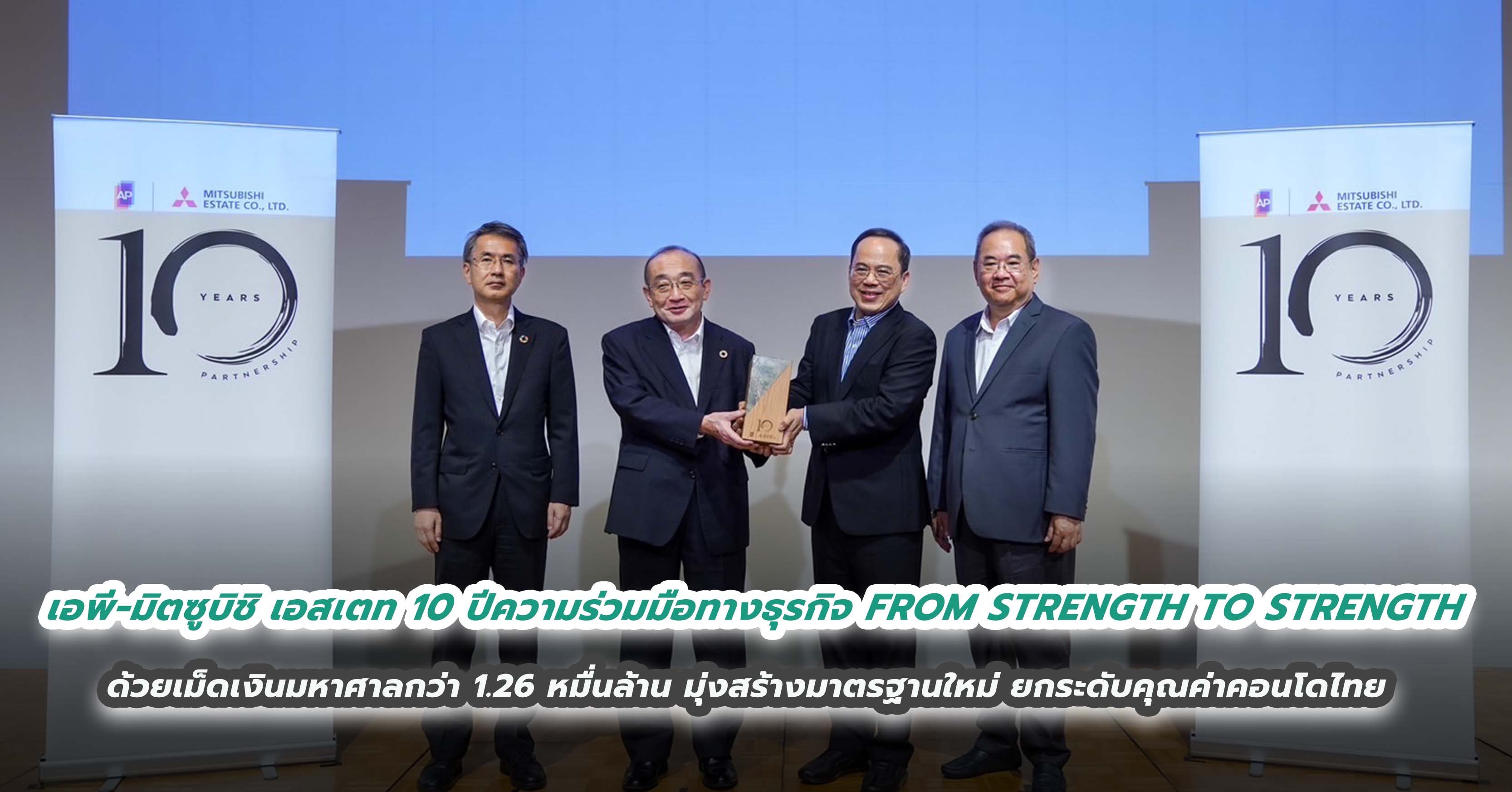 เอพี ไทยแลนด์ - มิตซูบิชิ เอสเตท 10 ปีความร่วมมือทางธุรกิจ  FROM STRENGTH TO STRENGTH แข็งแกร่งก้าวไปต่อ  ด้วยเม็ดเงินมหาศาลกว่า 1.26 หมื่นล้าน มุ่งสร้างมาตรฐานใหม่ ยกระดับคุณค่าคอนโดไทย