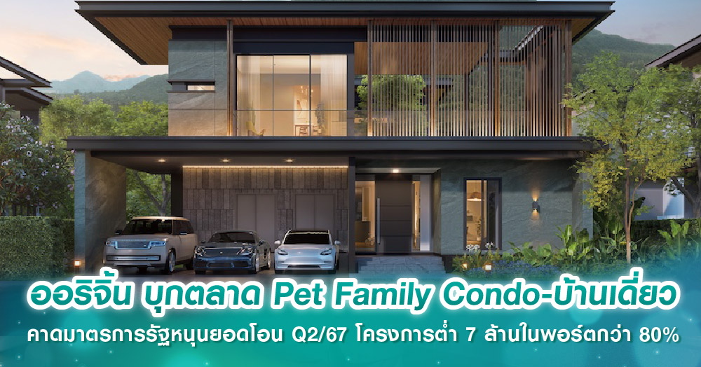 ออริจิ้น บุกตลาด Pet Family Condo-บ้านเดี่ยว คาดมาตรการรัฐหนุนยอดโอน Q2/67 โครงการต่ำ 7 ล้านในพอร์ตกว่า 80%