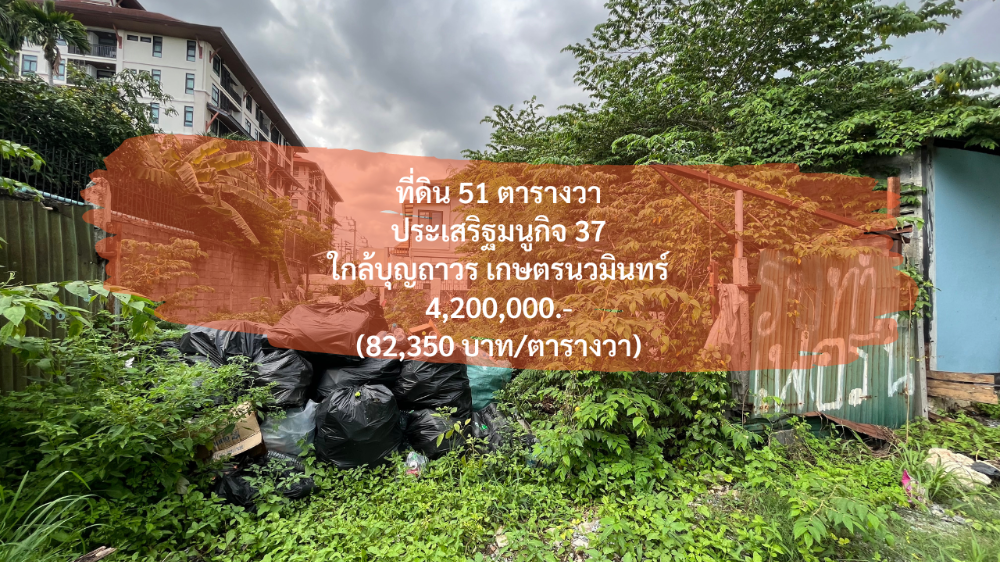 ขายที่ดินเกษตร นวมินทร์ ลาดปลาเค้า : (17 กรกฎาคม 2567) ที่ดินเปล่า 51 ตารางวา, ประเสริฐมนูกิจ 37, ใกล้บุญถาวร เกษตร นวมินทร์, ตอม่อ 217, กว้าง 10 เมตร ลึก 19.5 เมตร, 4,200,000.- (ตารางวาละ 82,400.-)